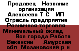 Продавец › Название организации ­ Алексеева Т.С., ИП › Отрасль предприятия ­ Розничная торговля › Минимальный оклад ­ 12 000 - Все города Работа » Вакансии   . Амурская обл.,Мазановский р-н